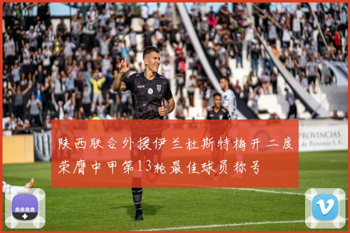 陕西联合外援伊兰杜斯特梅开二度荣膺中甲第13轮最佳球员称号