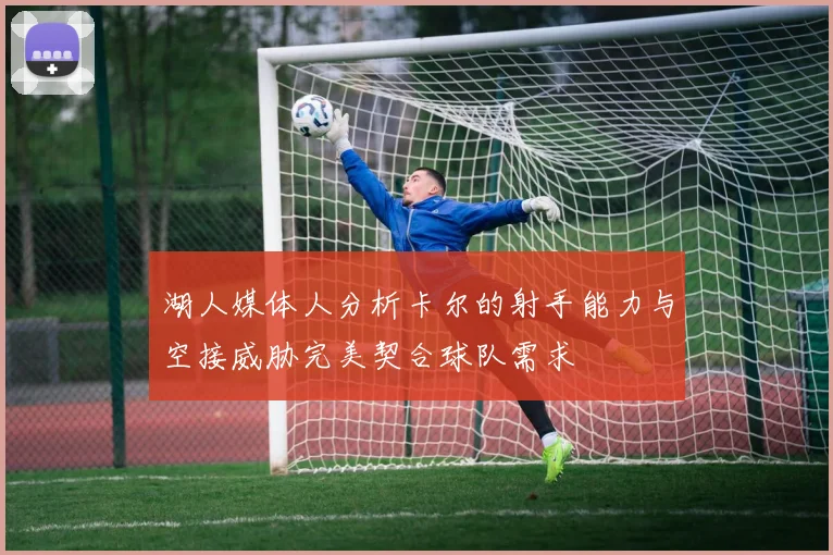 湖人媒体人分析卡尔的射手能力与空接威胁完美契合球队需求