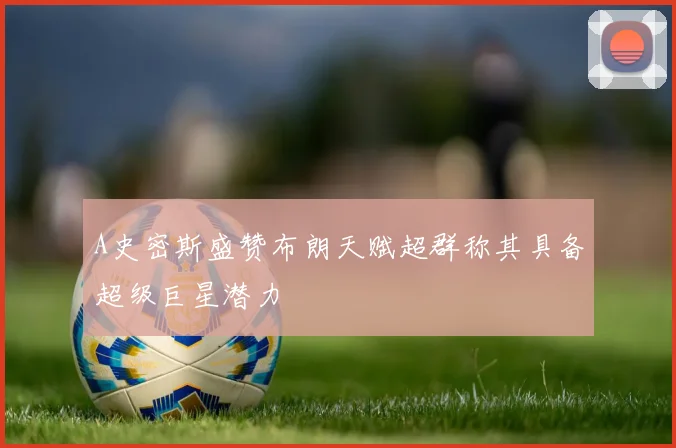A史密斯盛赞布朗天赋超群称其具备超级巨星潜力