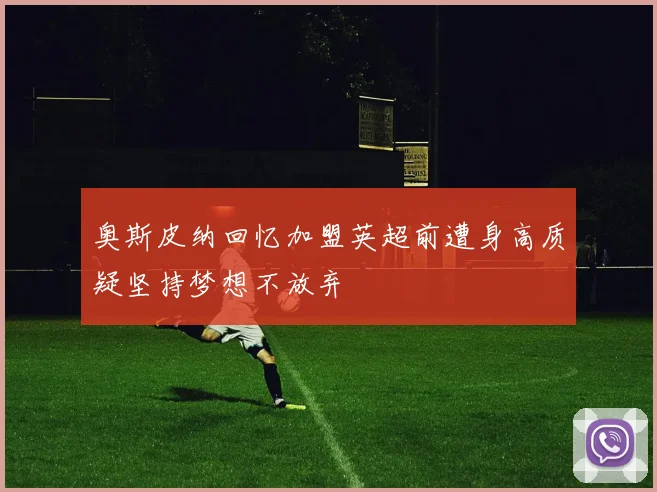 奥斯皮纳回忆加盟英超前遭身高质疑坚持梦想不放弃