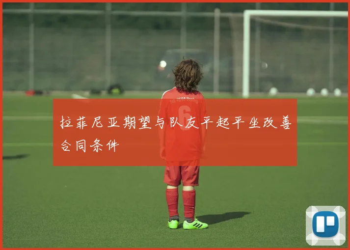 拉菲尼亚期望与队友平起平坐改善合同条件
