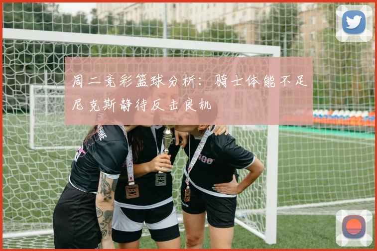 周二竞彩篮球分析：骑士体能不足尼克斯静待反击良机