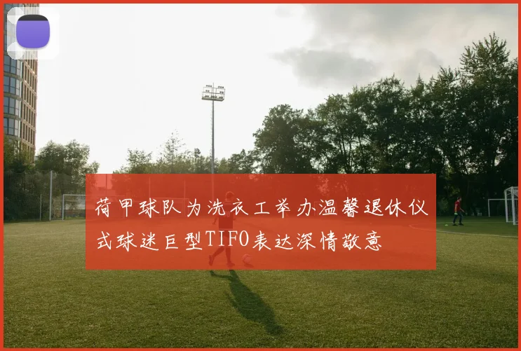 荷甲球队为洗衣工举办温馨退休仪式球迷巨型TIFO表达深情敬意