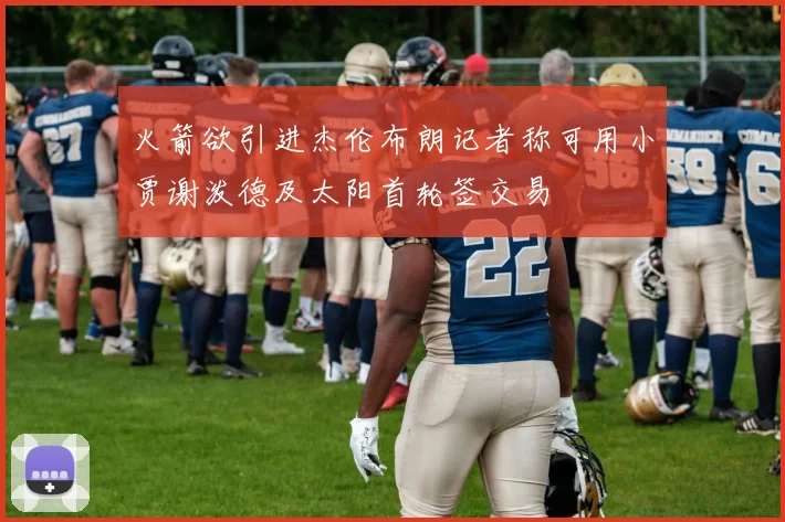 火箭欲引进杰伦布朗记者称可用小贾谢泼德及太阳首轮签交易