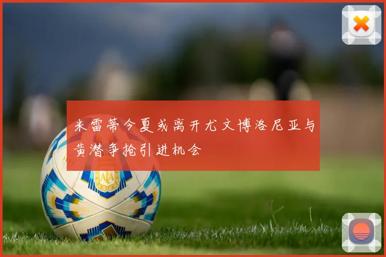米雷蒂今夏或离开尤文博洛尼亚与黄潜争抢引进机会