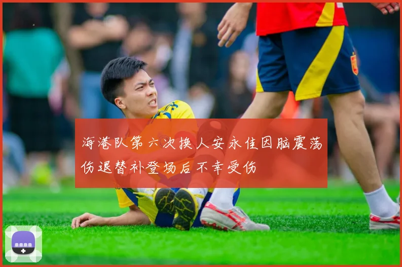 海港队第六次换人安永佳因脑震荡伤退替补登场后不幸受伤