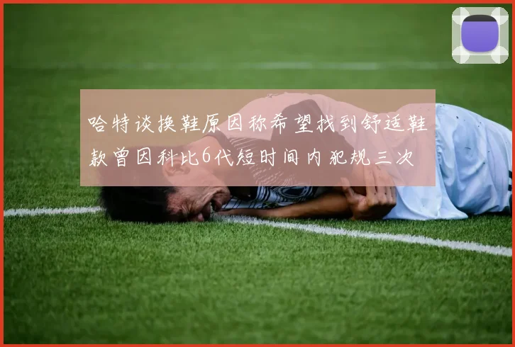 哈特谈换鞋原因称希望找到舒适鞋款曾因科比6代短时间内犯规三次