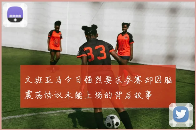 文班亚马今日强烈要求参赛却因脑震荡协议未能上场的背后故事