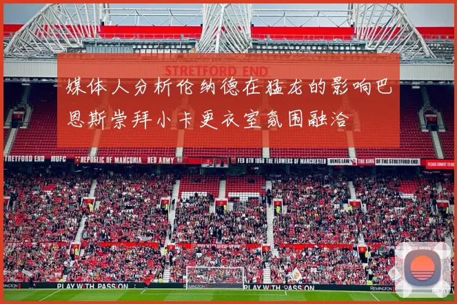 媒体人分析伦纳德在猛龙的影响巴恩斯崇拜小卡更衣室氛围融洽