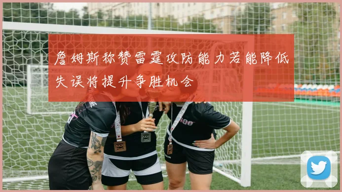 詹姆斯称赞雷霆攻防能力若能降低失误将提升争胜机会