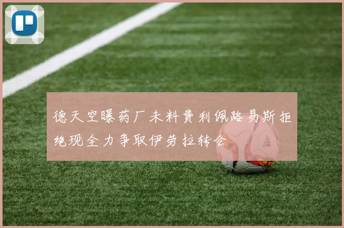 德天空曝药厂未料费利佩路易斯拒绝现全力争取伊劳拉转会