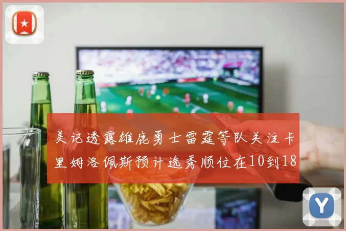 美记透露雄鹿勇士雷霆等队关注卡里姆洛佩斯预计选秀顺位在10到18之间