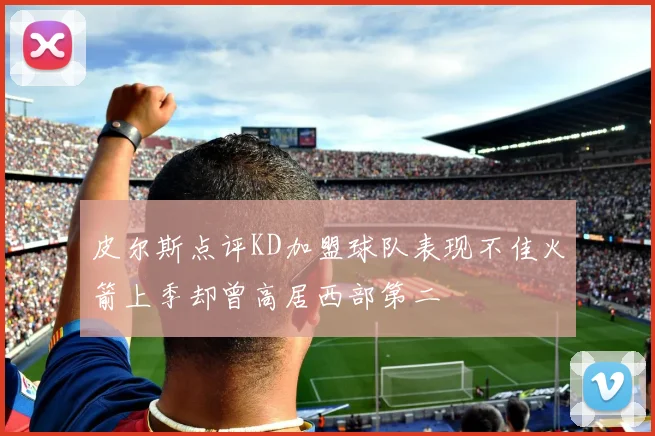 皮尔斯点评KD加盟球队表现不佳火箭上季却曾高居西部第二