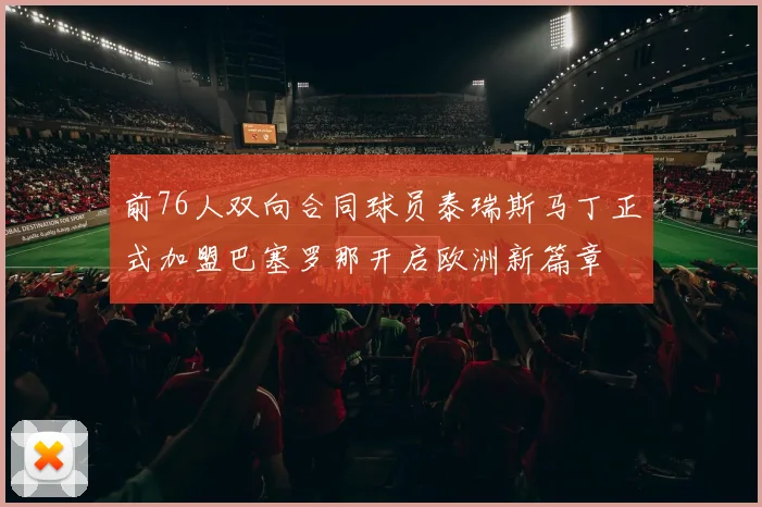 前76人双向合同球员泰瑞斯马丁正式加盟巴塞罗那开启欧洲新篇章