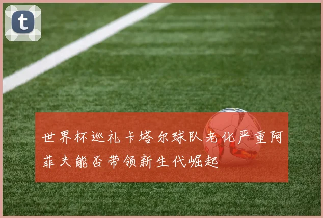 世界杯巡礼卡塔尔球队老化严重阿菲夫能否带领新生代崛起