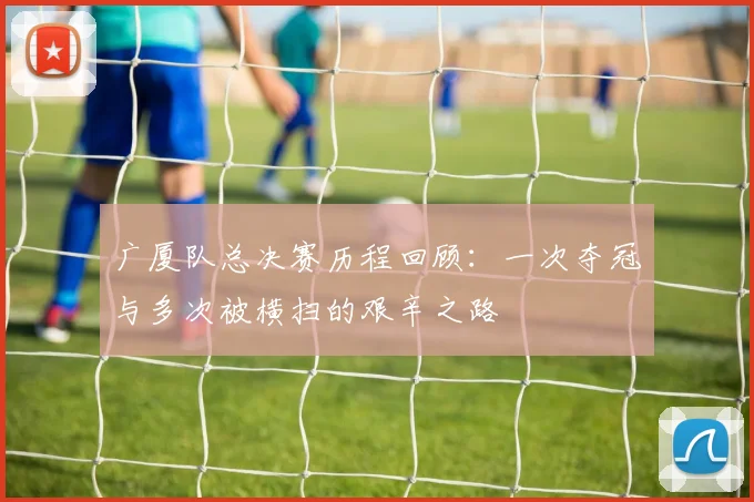 广厦队总决赛历程回顾：一次夺冠与多次被横扫的艰辛之路