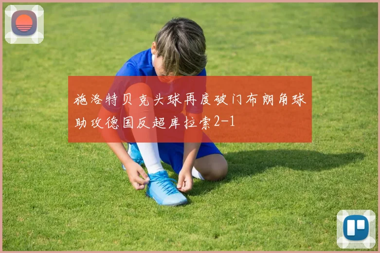 施洛特贝克头球再度破门布朗角球助攻德国反超库拉索2-1