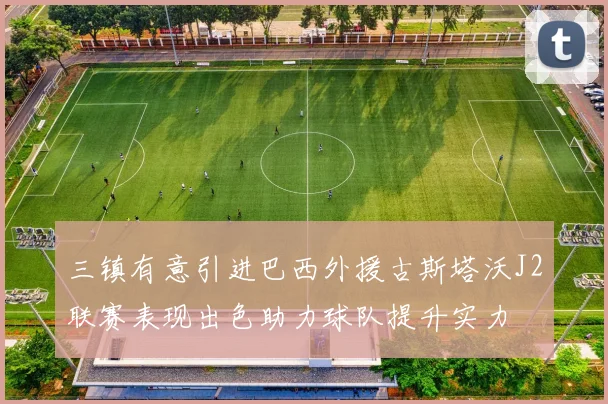 三镇有意引进巴西外援古斯塔沃J2联赛表现出色助力球队提升实力