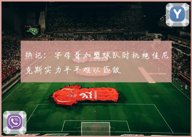 热记：字母哥加盟球队时机绝佳尼克斯实力平平难以匹敌