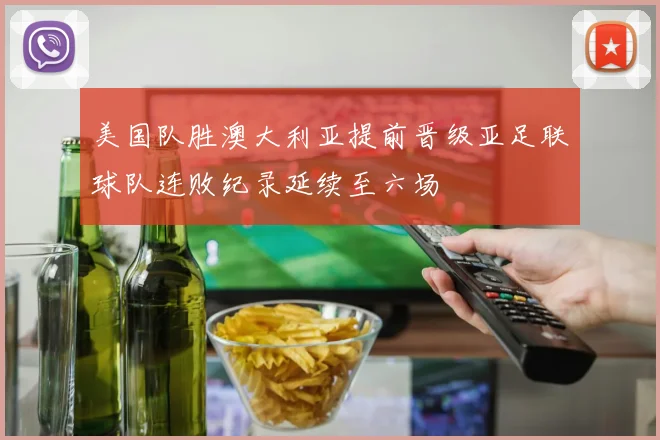 美国队胜澳大利亚提前晋级亚足联球队连败纪录延续至六场
