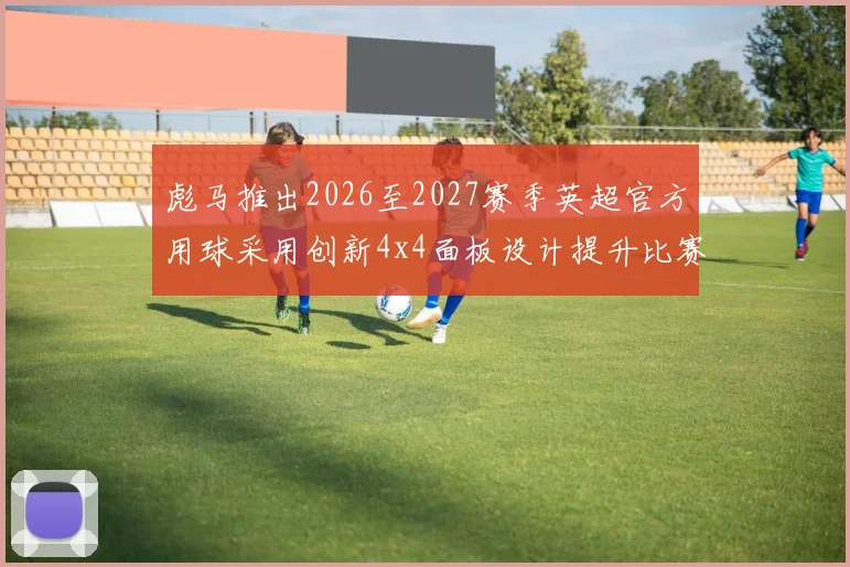 彪马推出2026至2027赛季英超官方用球采用创新4x4面板设计提升比赛表现