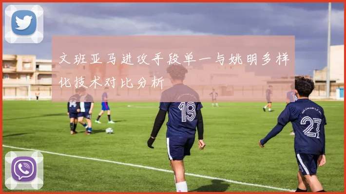 文班亚马进攻手段单一与姚明多样化技术对比分析