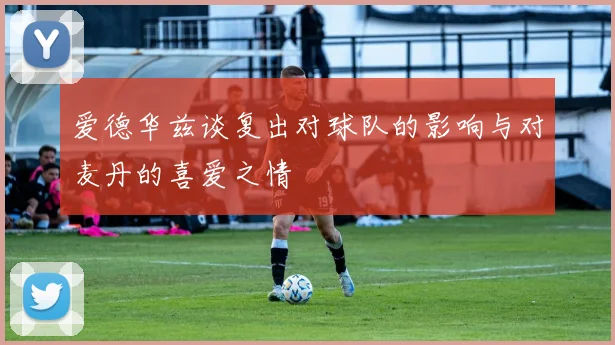 爱德华兹谈复出对球队的影响与对麦丹的喜爱之情
