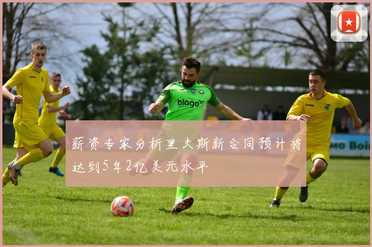 薪资专家分析里夫斯新合同预计将达到5年2亿美元水平
