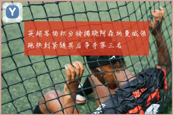 英超客场积分榜揭晓阿森纳曼城领跑热刺紧随其后争夺第三名