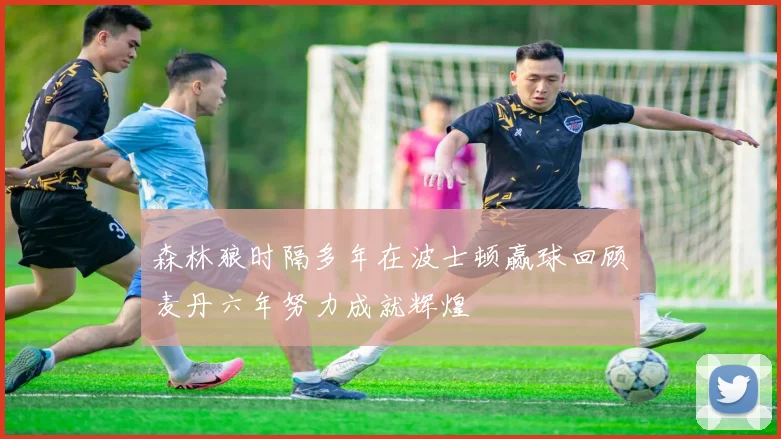 森林狼时隔多年在波士顿赢球回顾麦丹六年努力成就辉煌