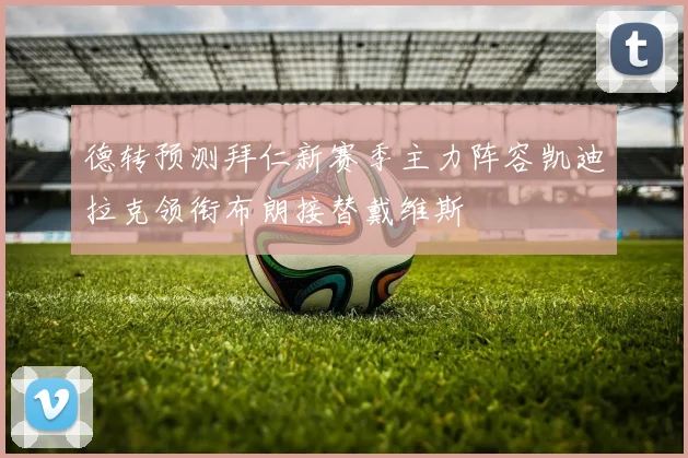 德转预测拜仁新赛季主力阵容凯迪拉克领衔布朗接替戴维斯