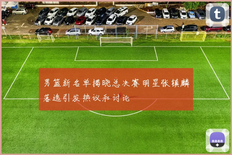 男篮新名单揭晓总决赛明星张镇麟落选引发热议和讨论