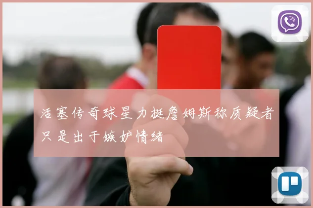活塞传奇球星力挺詹姆斯称质疑者只是出于嫉妒情绪