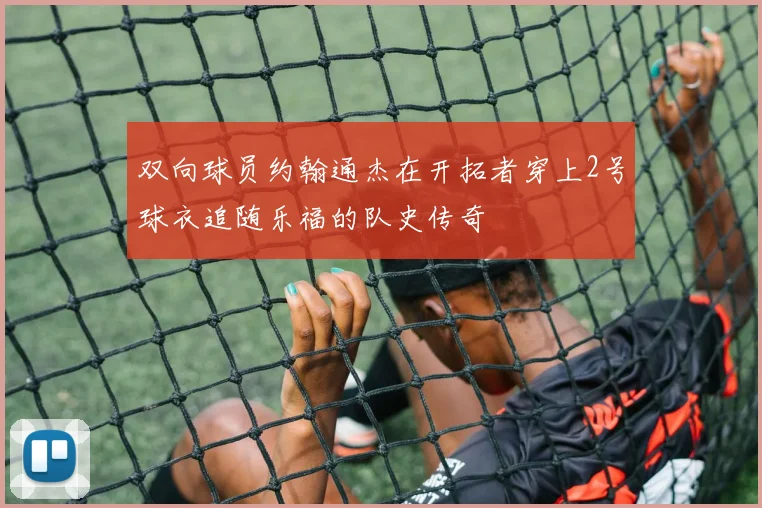 双向球员约翰通杰在开拓者穿上2号球衣追随乐福的队史传奇