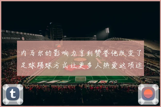 内马尔的影响力亨利赞誉他改变了足球踢球方式让更多人热爱这项运动