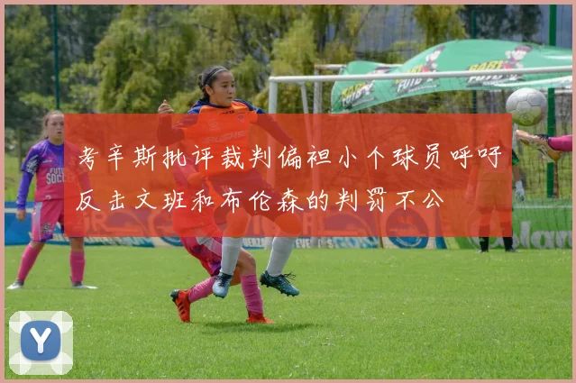 考辛斯批评裁判偏袒小个球员呼吁反击文班和布伦森的判罚不公